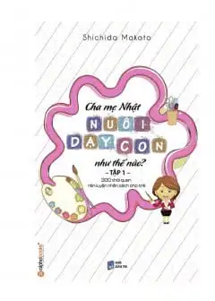 Cha Mẹ Nhật Nuôi Dạy Con Như Thế Nào? Tập 1: 300 Thói Quen Rèn Luyện Nhân Cách Cho Trẻ