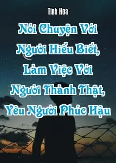 Nói Chuyện Với Người Hiểu Biết, Làm Việc Với Người Thành Thật, Yêu Người Phúc Hậu