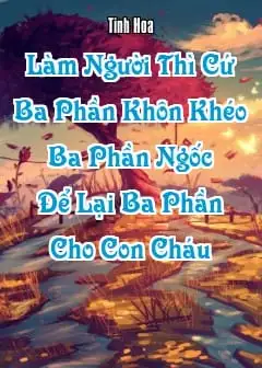 Làm Người Thì Cứ “Ba Phần Khôn Khéo, Ba Phần Ngốc, Để Lại Ba Phần Cho Con Cháu”